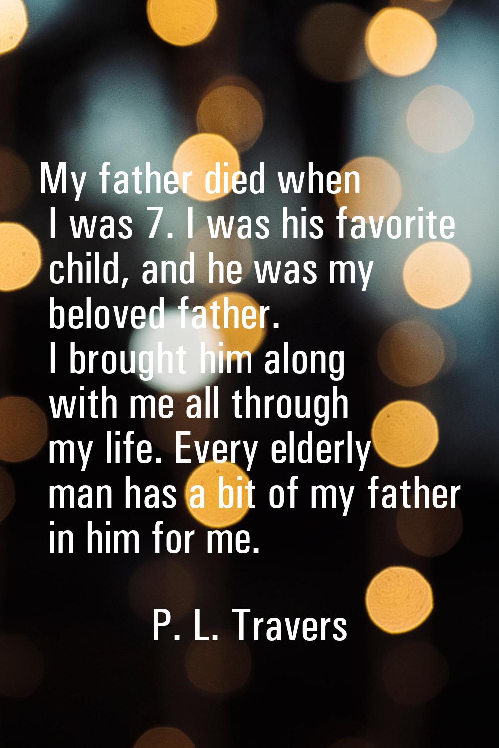 My father died when I was 7. I was his favorite child, and he was my beloved father. I brought him 