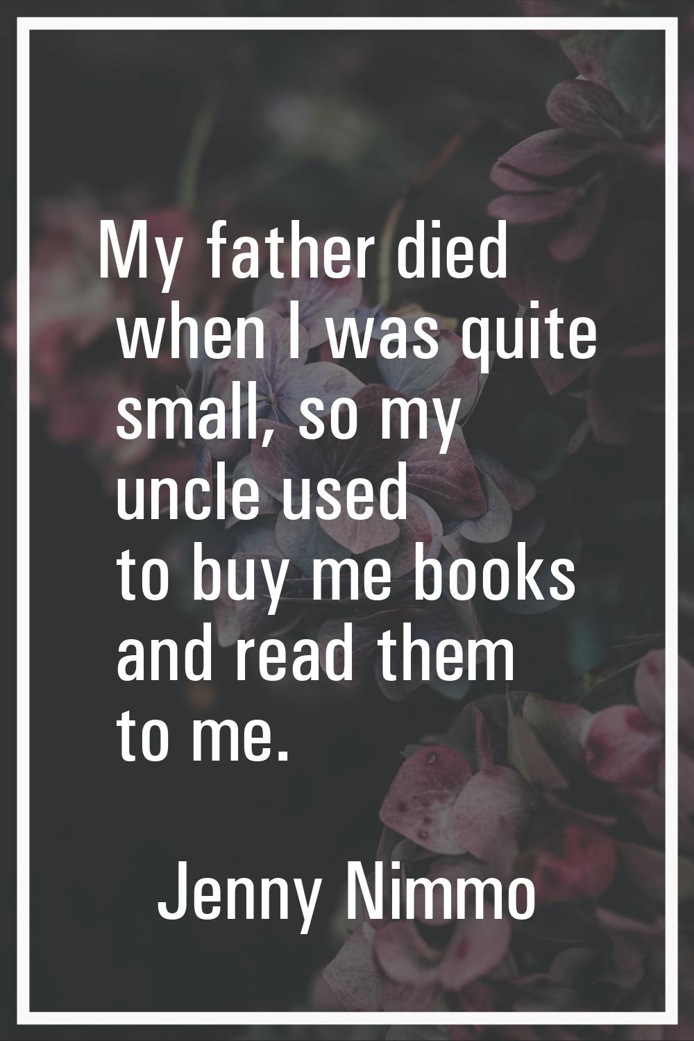 My father died when I was quite small, so my uncle used to buy me books and read them to me.