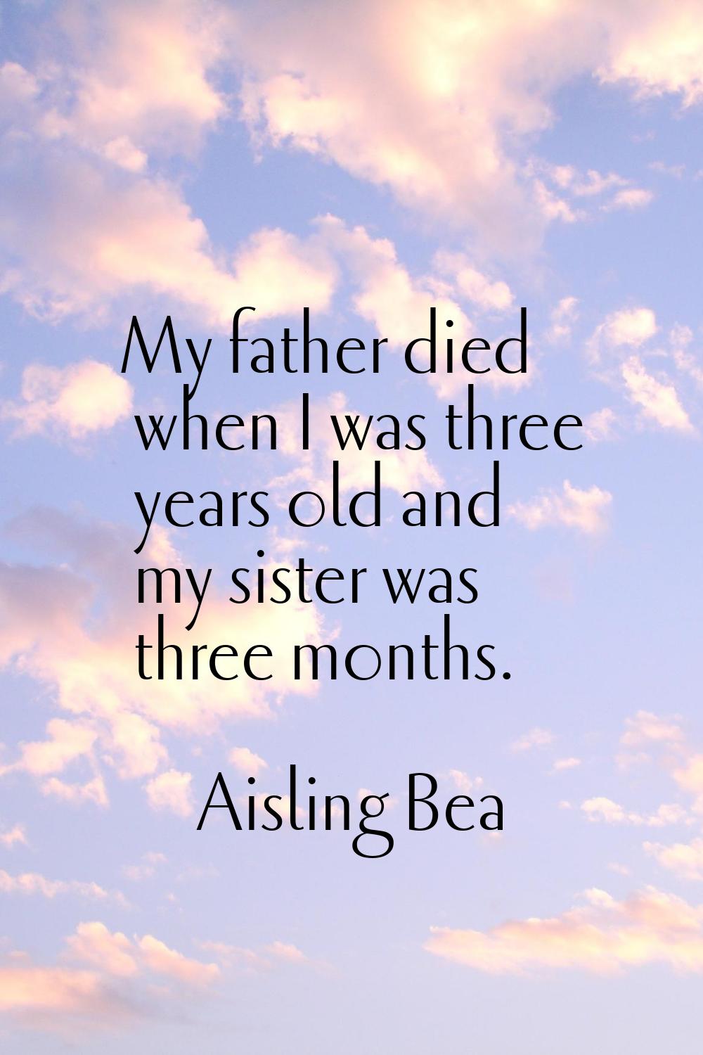 My father died when I was three years old and my sister was three months.