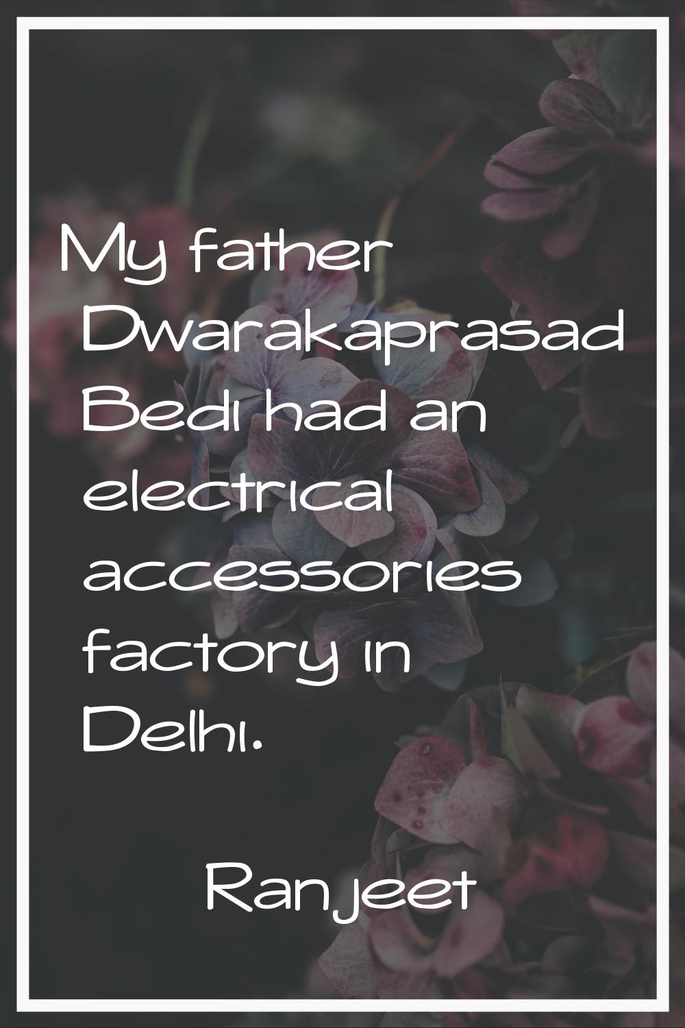 My father Dwarakaprasad Bedi had an electrical accessories factory in Delhi.