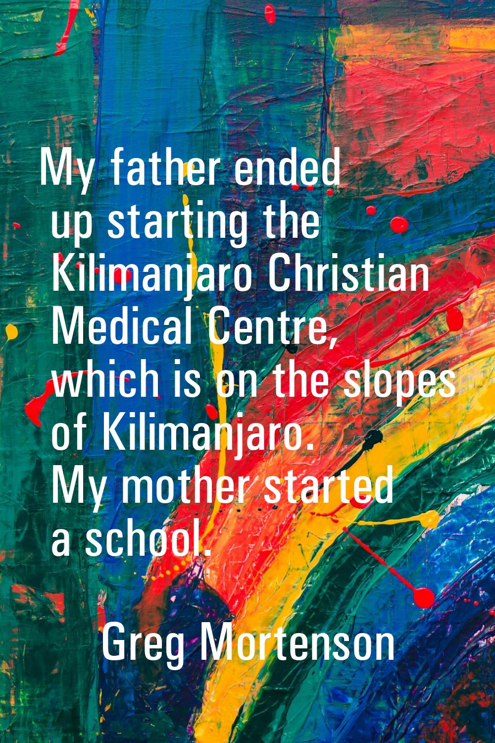 My father ended up starting the Kilimanjaro Christian Medical Centre, which is on the slopes of Kil