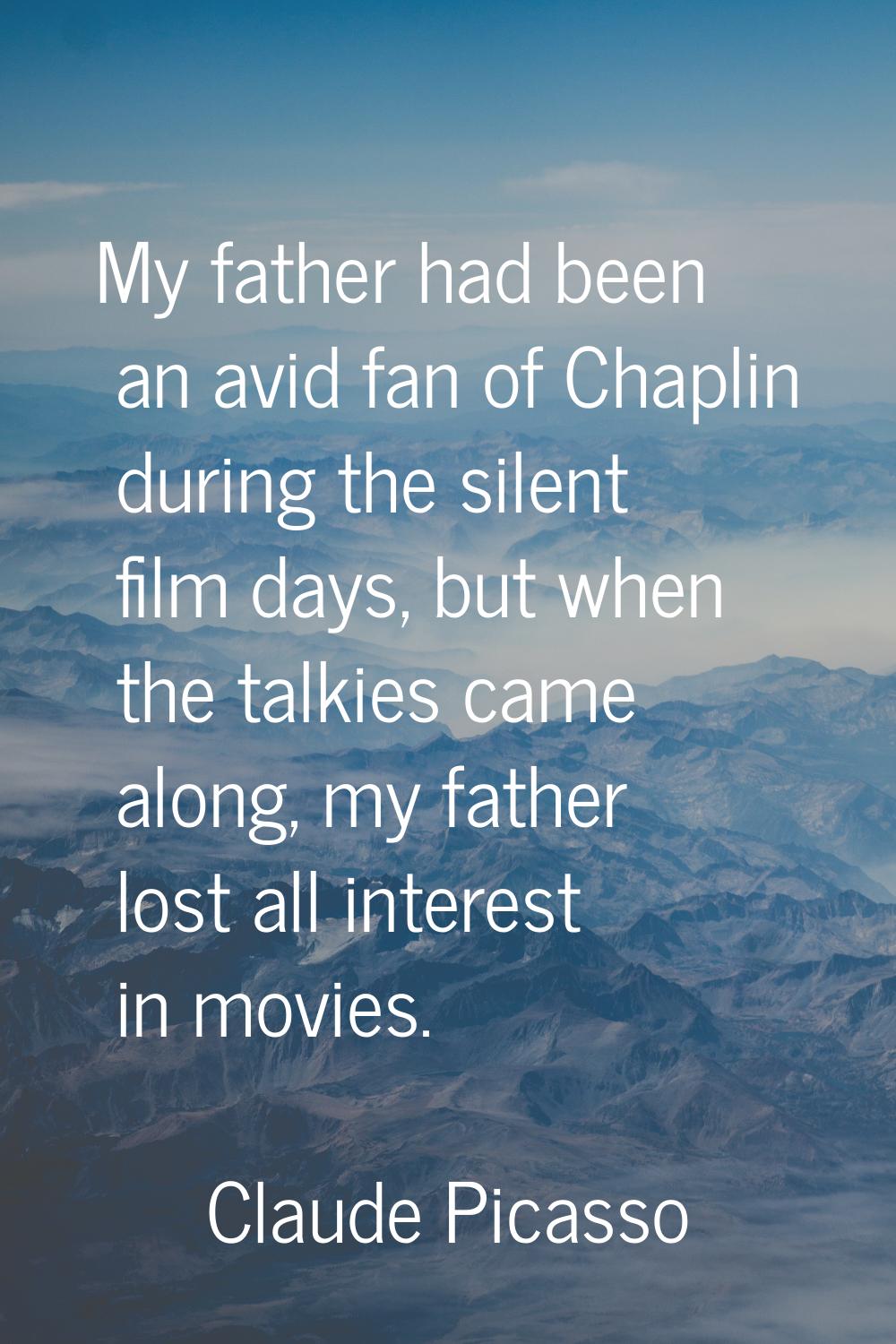 My father had been an avid fan of Chaplin during the silent film days, but when the talkies came al