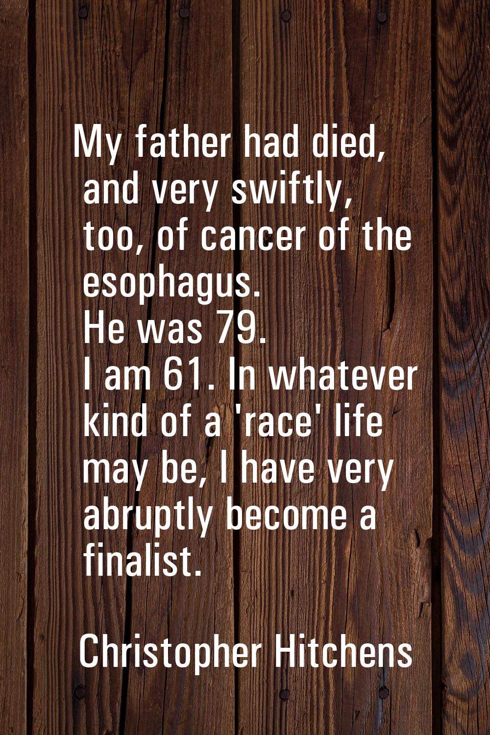 My father had died, and very swiftly, too, of cancer of the esophagus. He was 79. I am 61. In whate