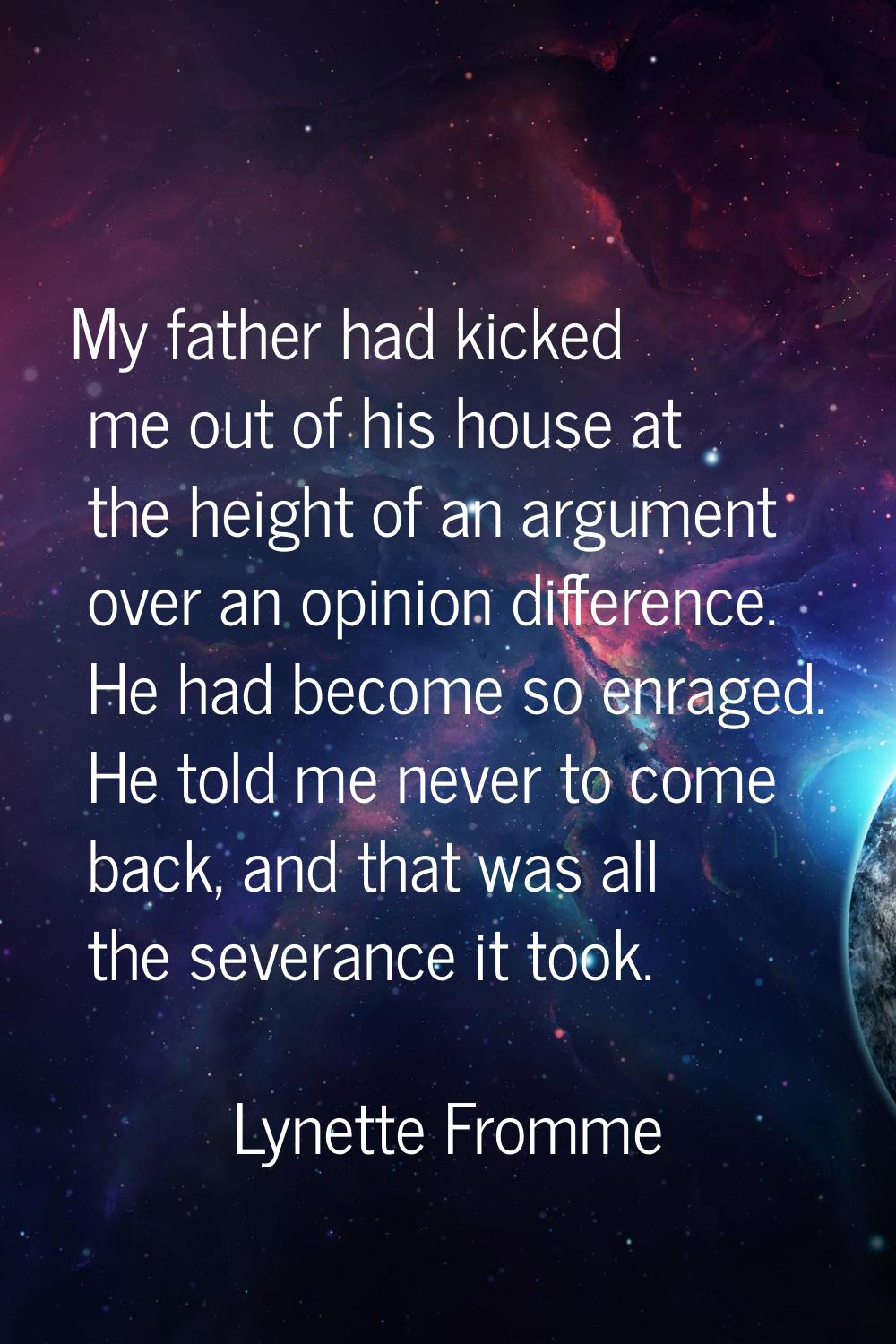 My father had kicked me out of his house at the height of an argument over an opinion difference. H
