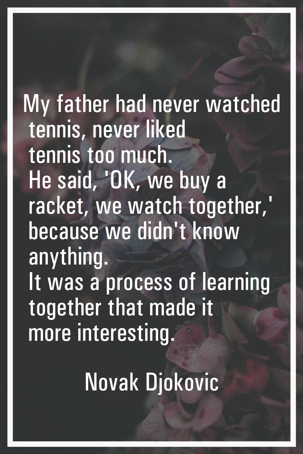 My father had never watched tennis, never liked tennis too much. He said, 'OK, we buy a racket, we 