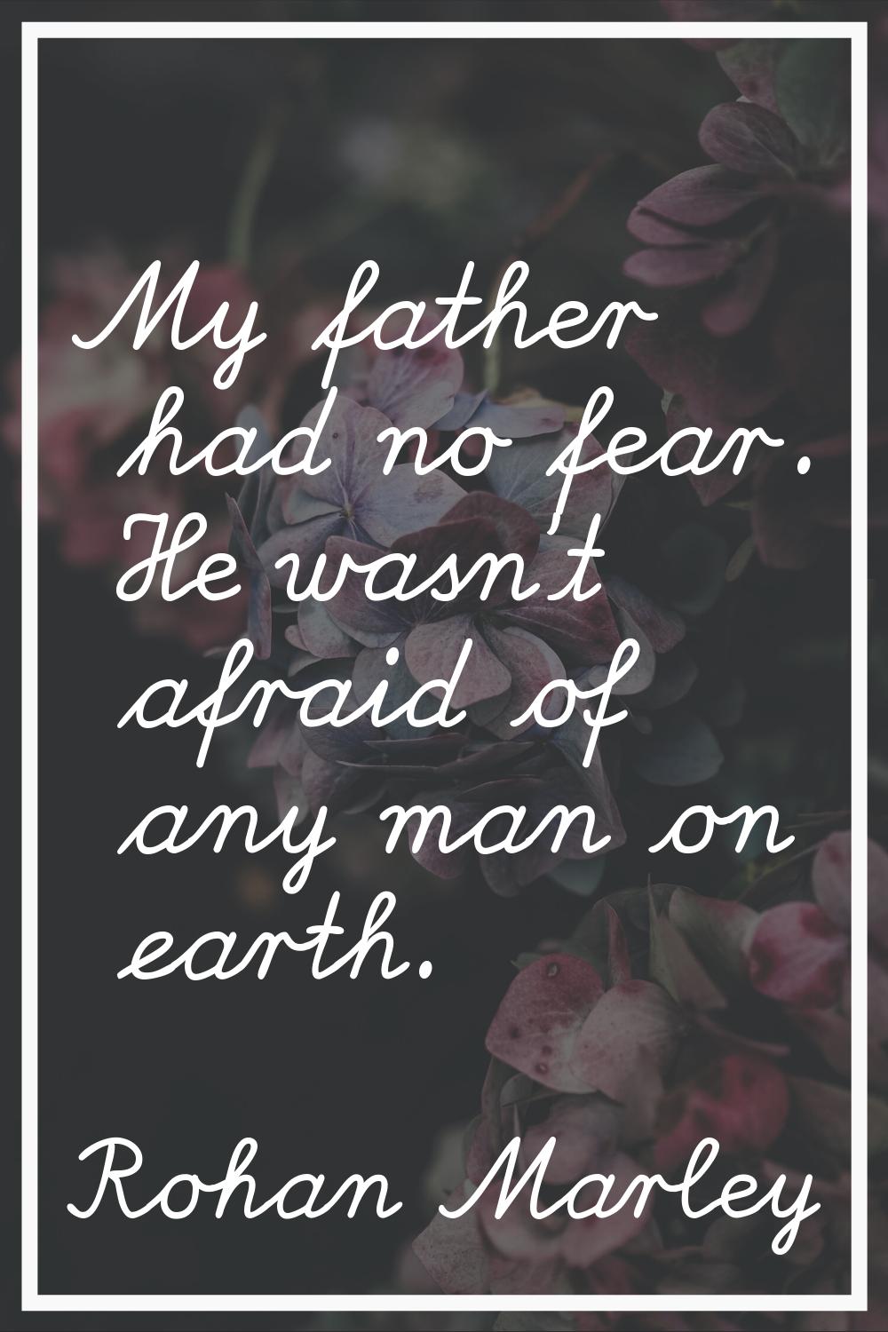 My father had no fear. He wasn't afraid of any man on earth.
