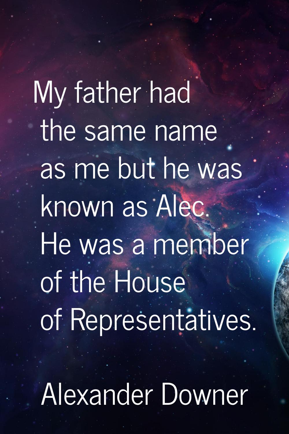 My father had the same name as me but he was known as Alec. He was a member of the House of Represe