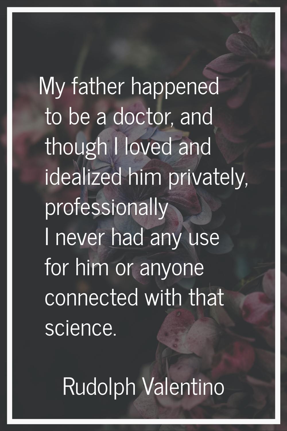 My father happened to be a doctor, and though I loved and idealized him privately, professionally I
