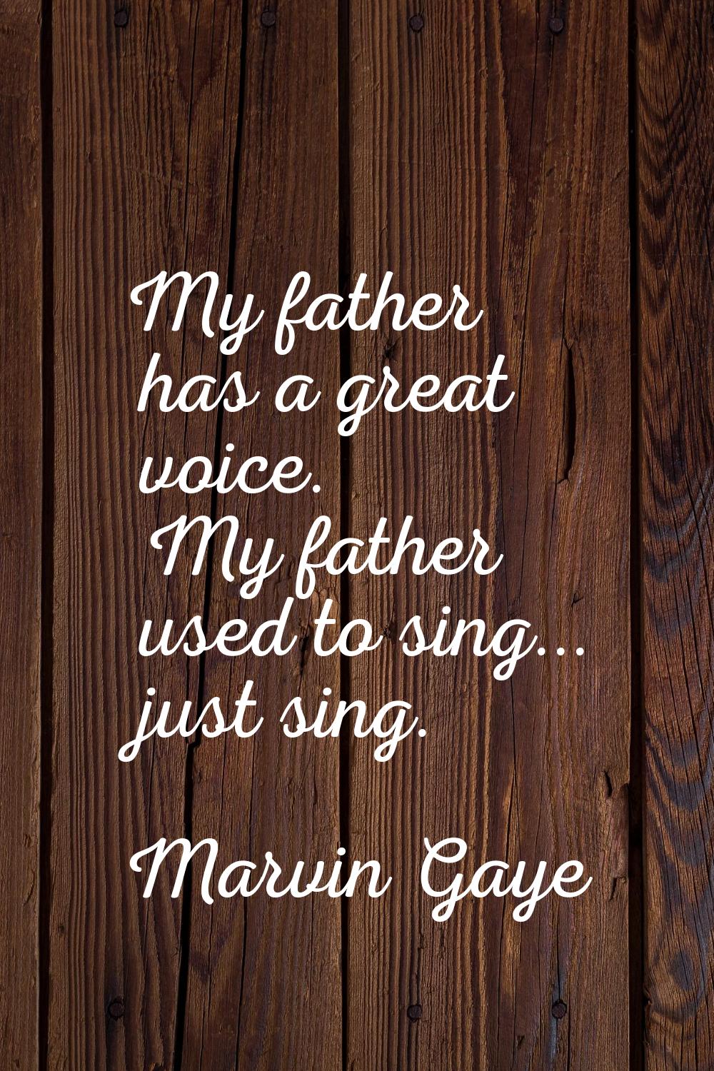 My father has a great voice. My father used to sing... just sing.