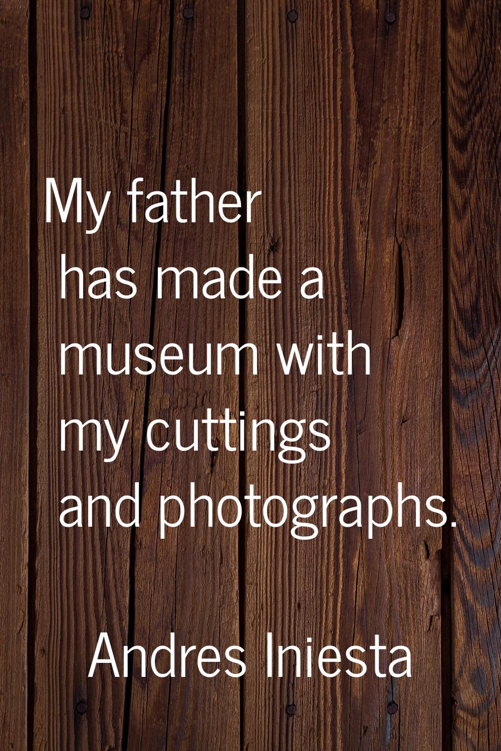 My father has made a museum with my cuttings and photographs.