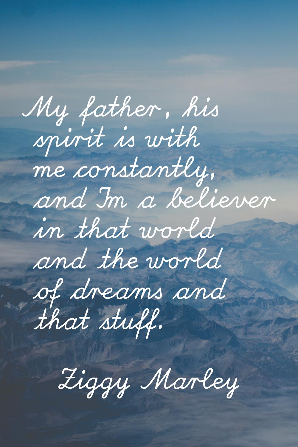 My father, his spirit is with me constantly, and I'm a believer in that world and the world of drea