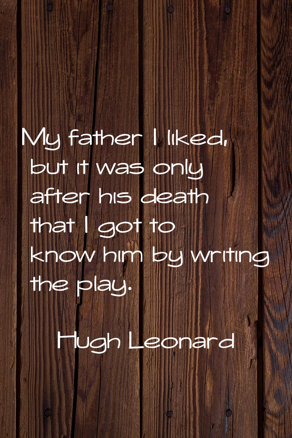 My father I liked, but it was only after his death that I got to know him by writing the play.