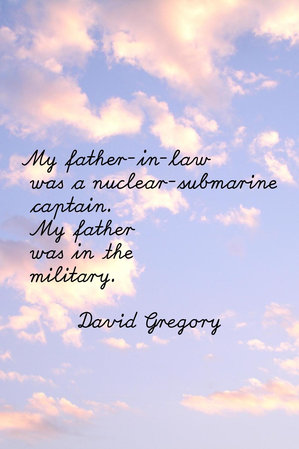 My father-in-law was a nuclear-submarine captain. My father was in the military.