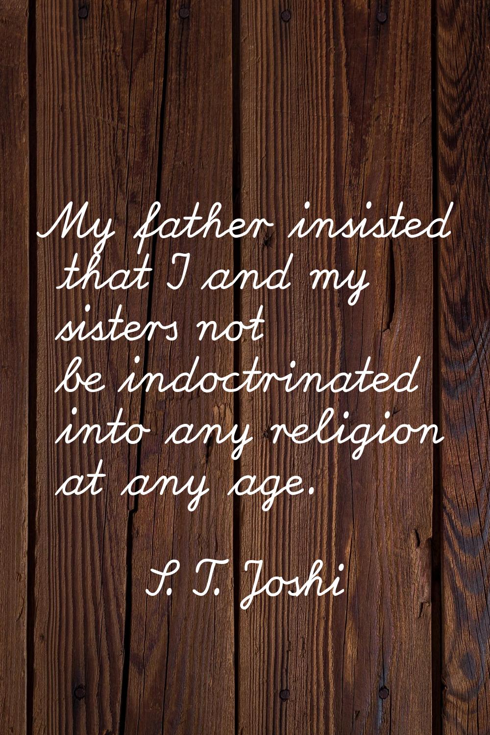 My father insisted that I and my sisters not be indoctrinated into any religion at any age.