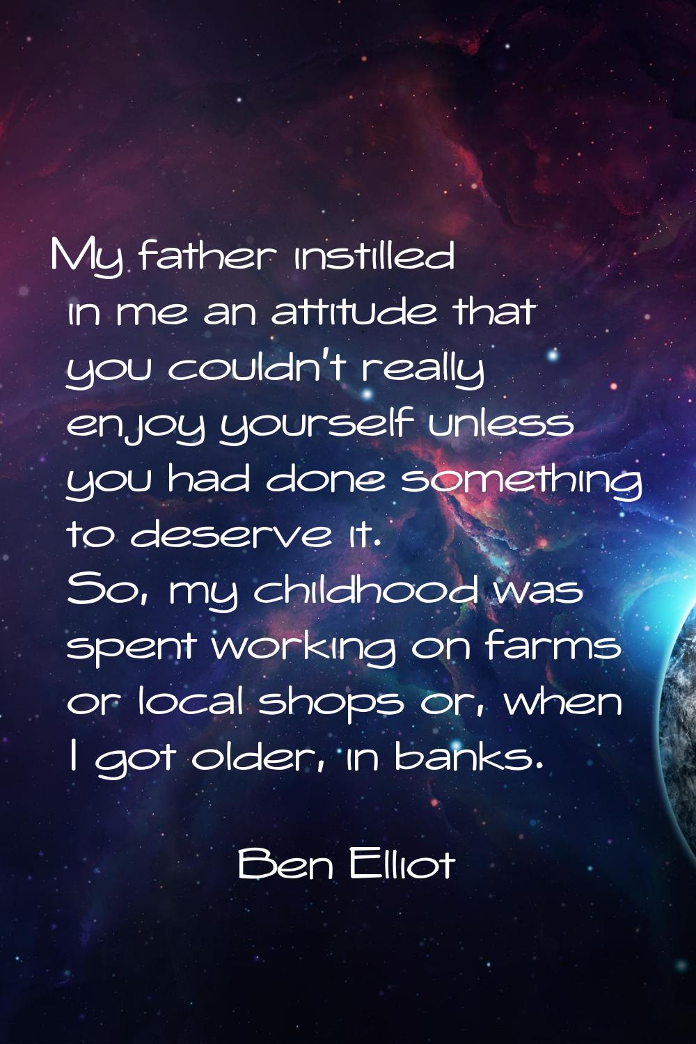 My father instilled in me an attitude that you couldn't really enjoy yourself unless you had done s
