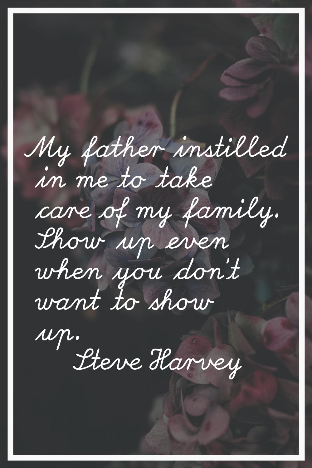 My father instilled in me to take care of my family. Show up even when you don't want to show up.