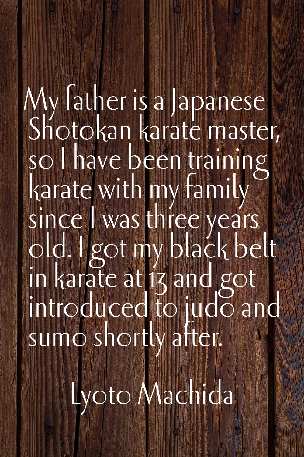 My father is a Japanese Shotokan karate master, so I have been training karate with my family since