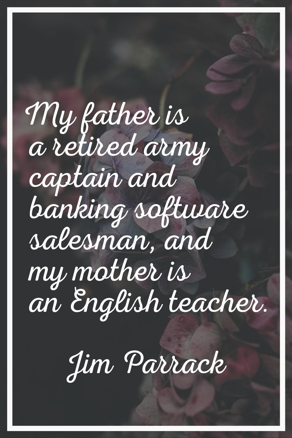 My father is a retired army captain and banking software salesman, and my mother is an English teac