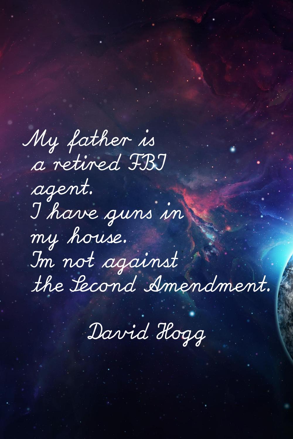 My father is a retired FBI agent. I have guns in my house. I'm not against the Second Amendment.
