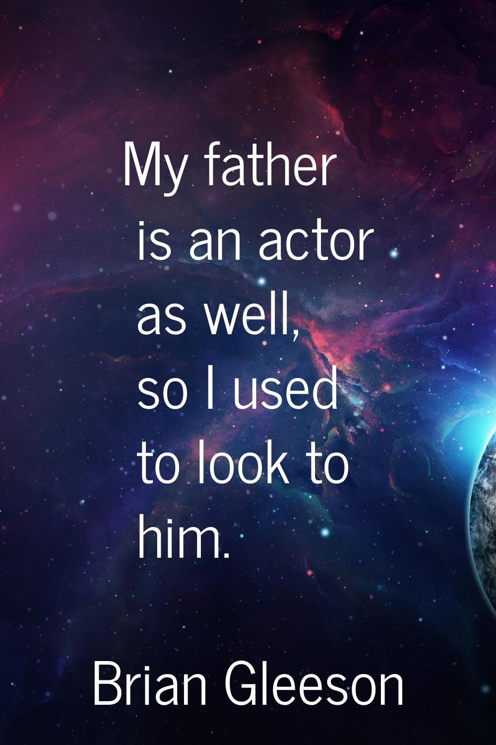 My father is an actor as well, so I used to look to him.