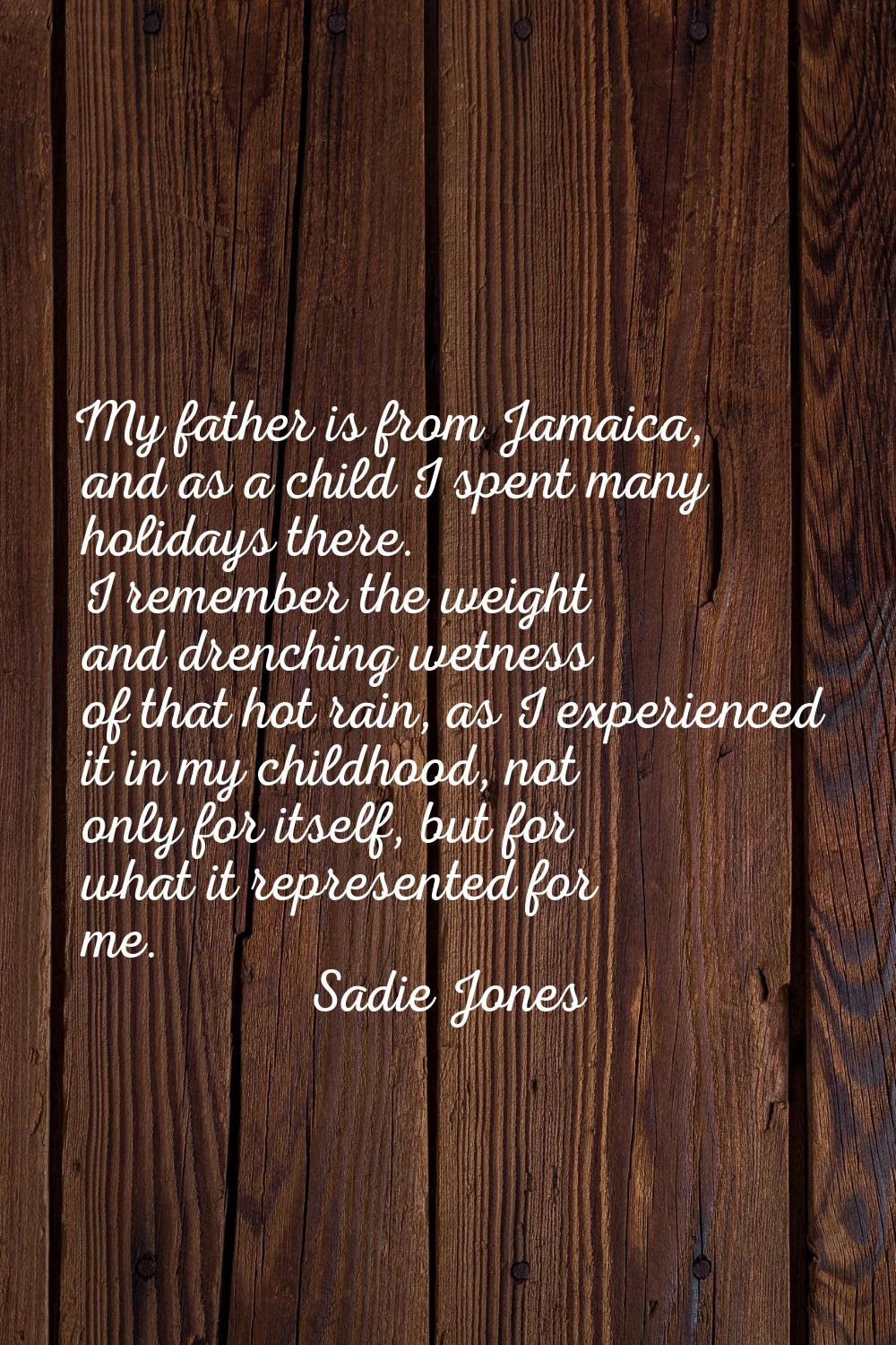 My father is from Jamaica, and as a child I spent many holidays there. I remember the weight and dr