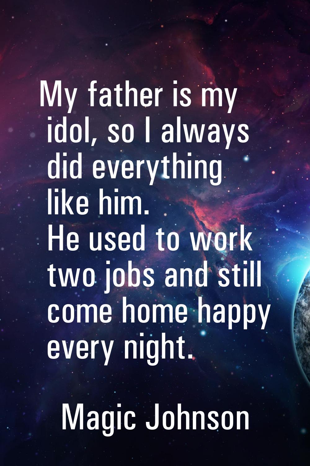 My father is my idol, so I always did everything like him. He used to work two jobs and still come 