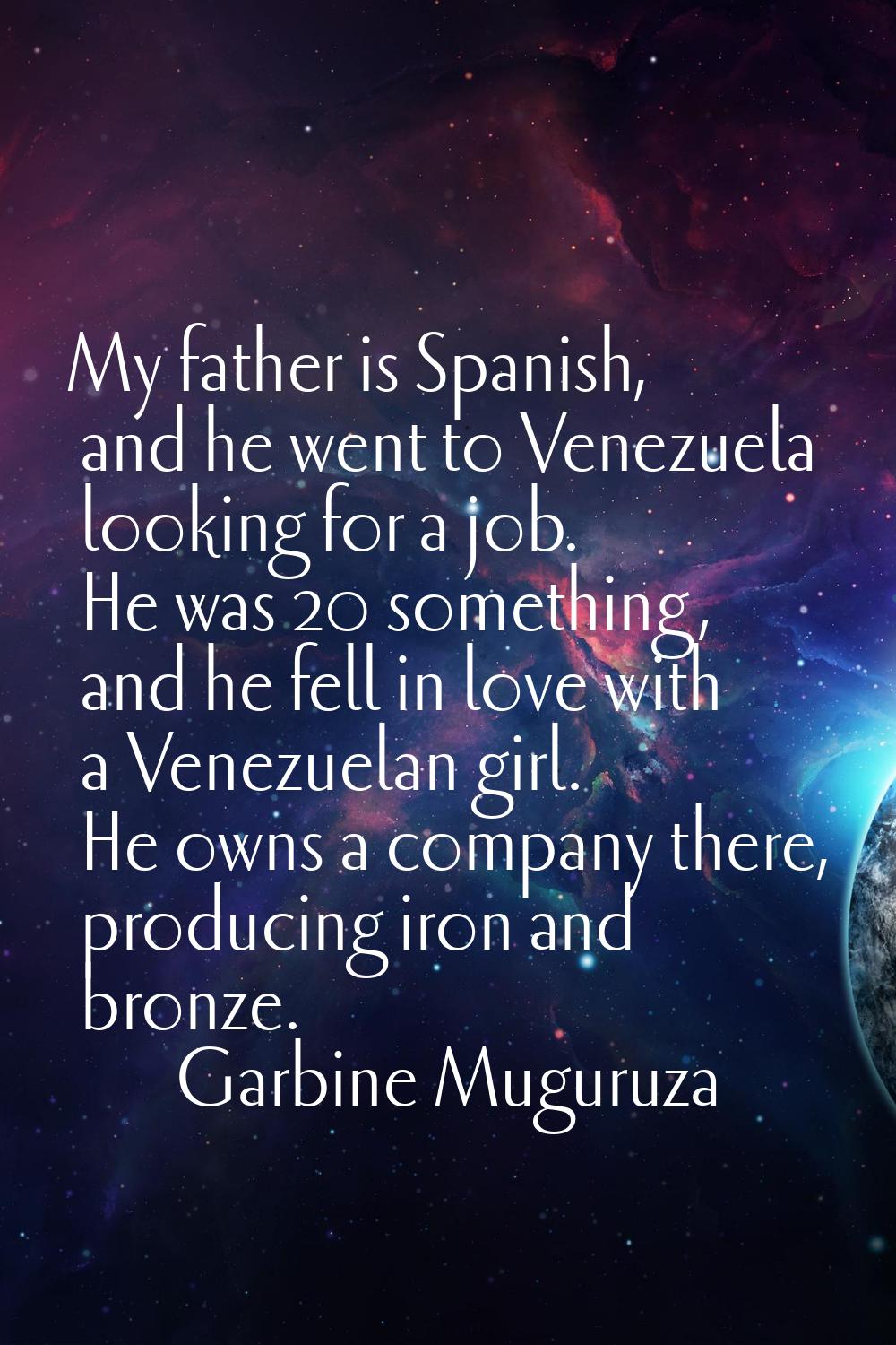 My father is Spanish, and he went to Venezuela looking for a job. He was 20 something, and he fell 