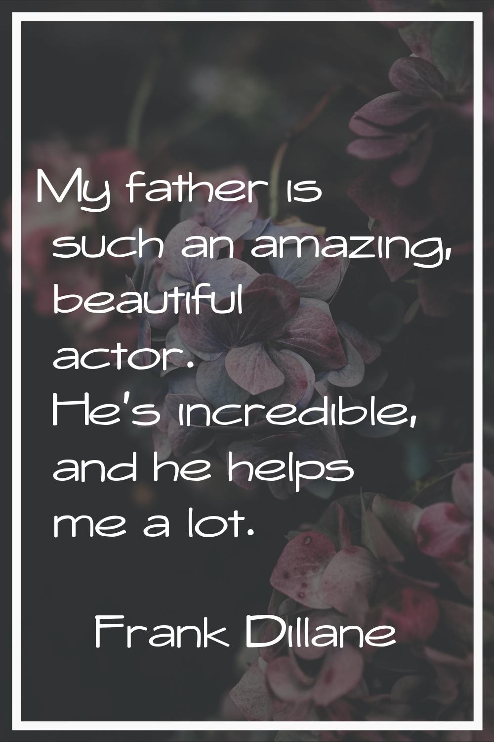 My father is such an amazing, beautiful actor. He's incredible, and he helps me a lot.