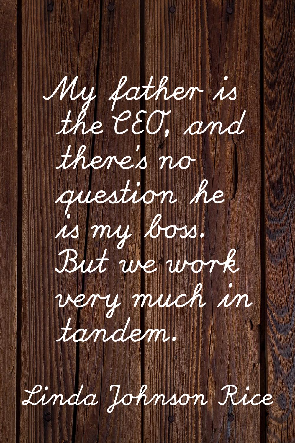 My father is the CEO, and there's no question he is my boss. But we work very much in tandem.
