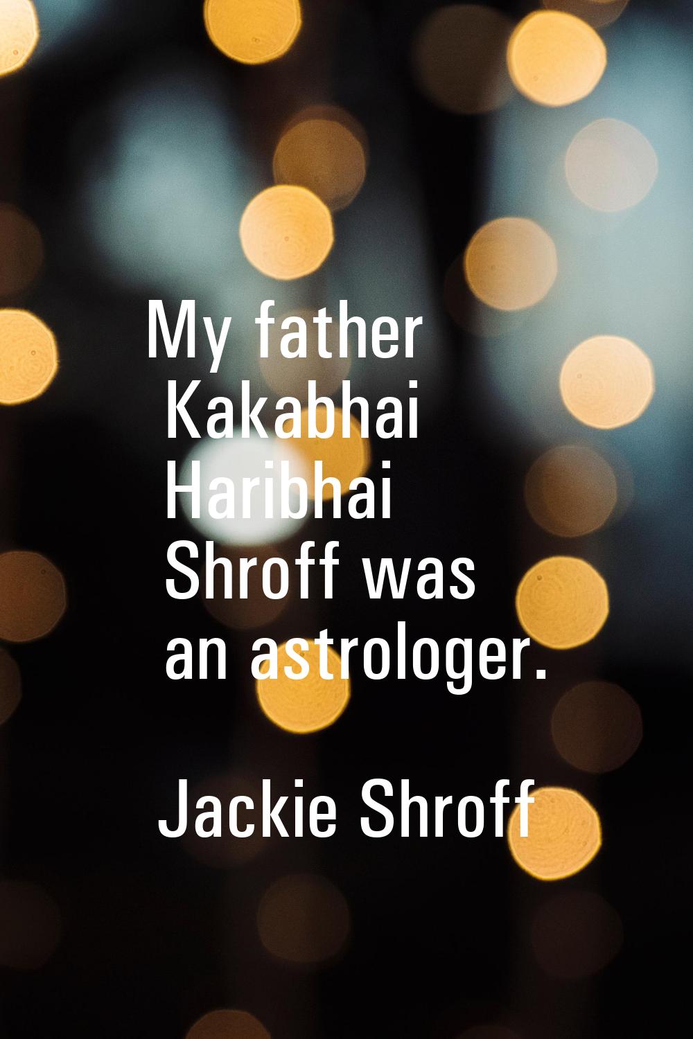 My father Kakabhai Haribhai Shroff was an astrologer.