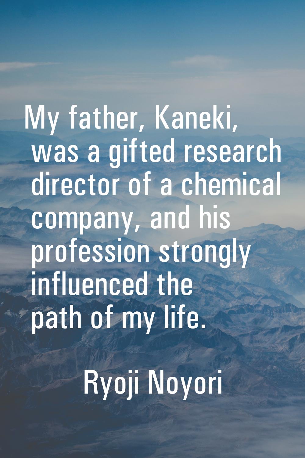 My father, Kaneki, was a gifted research director of a chemical company, and his profession strongl