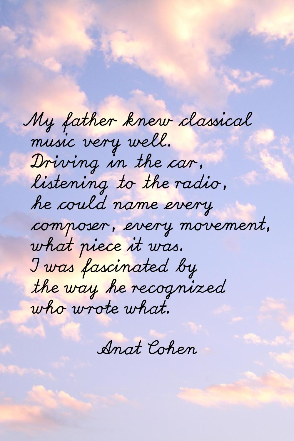 My father knew classical music very well. Driving in the car, listening to the radio, he could name