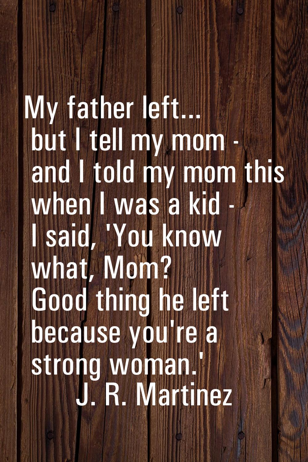My father left... but I tell my mom - and I told my mom this when I was a kid - I said, 'You know w