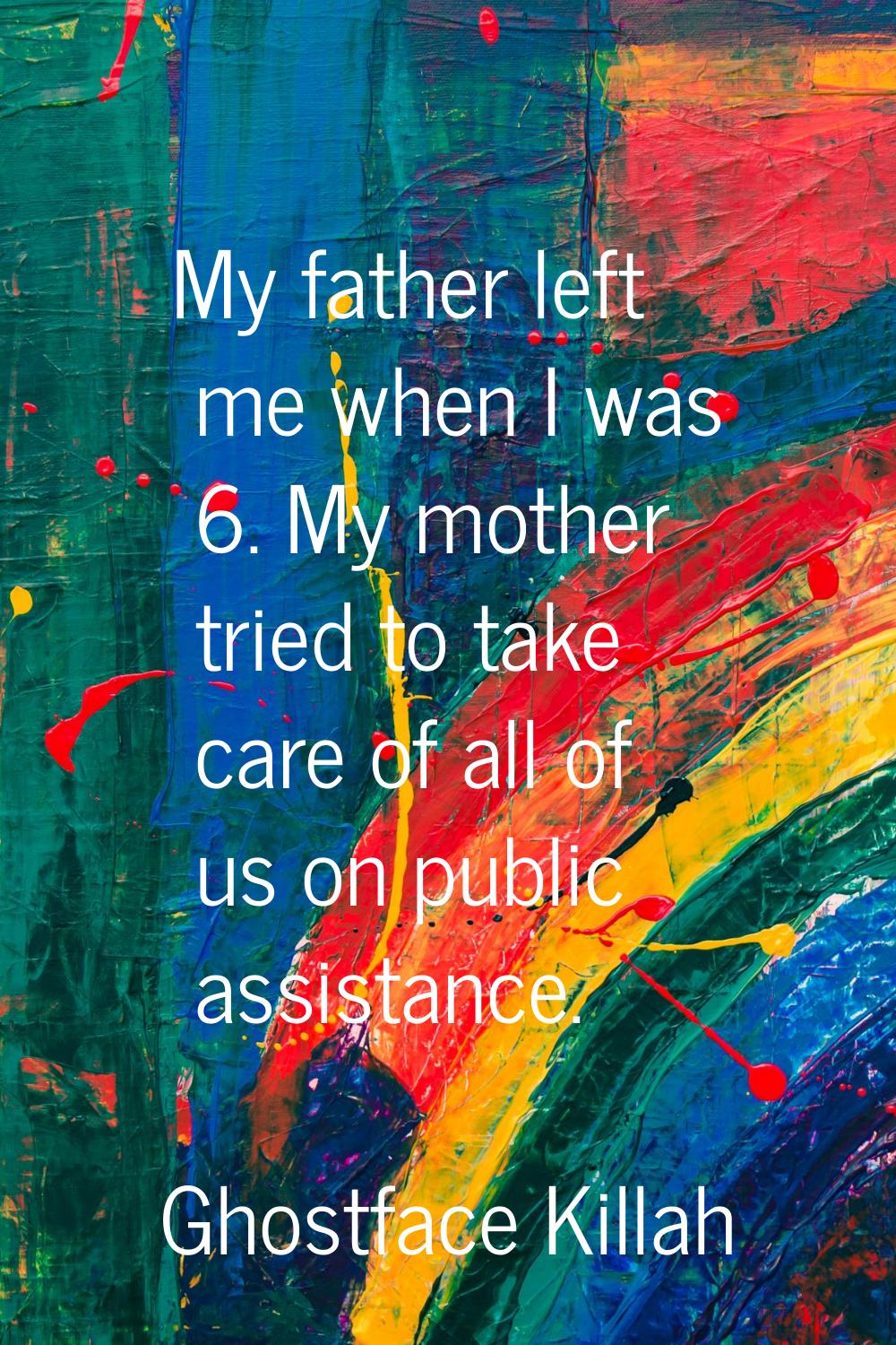 My father left me when I was 6. My mother tried to take care of all of us on public assistance.