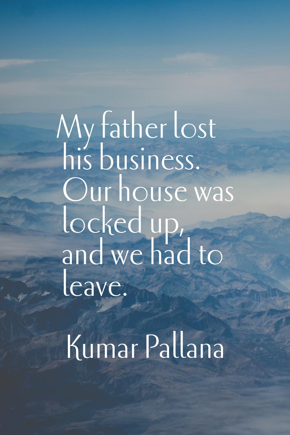 My father lost his business. Our house was locked up, and we had to leave.