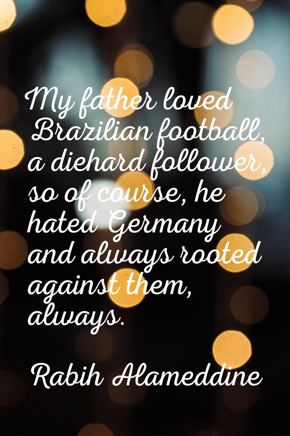 My father loved Brazilian football, a diehard follower, so of course, he hated Germany and always r
