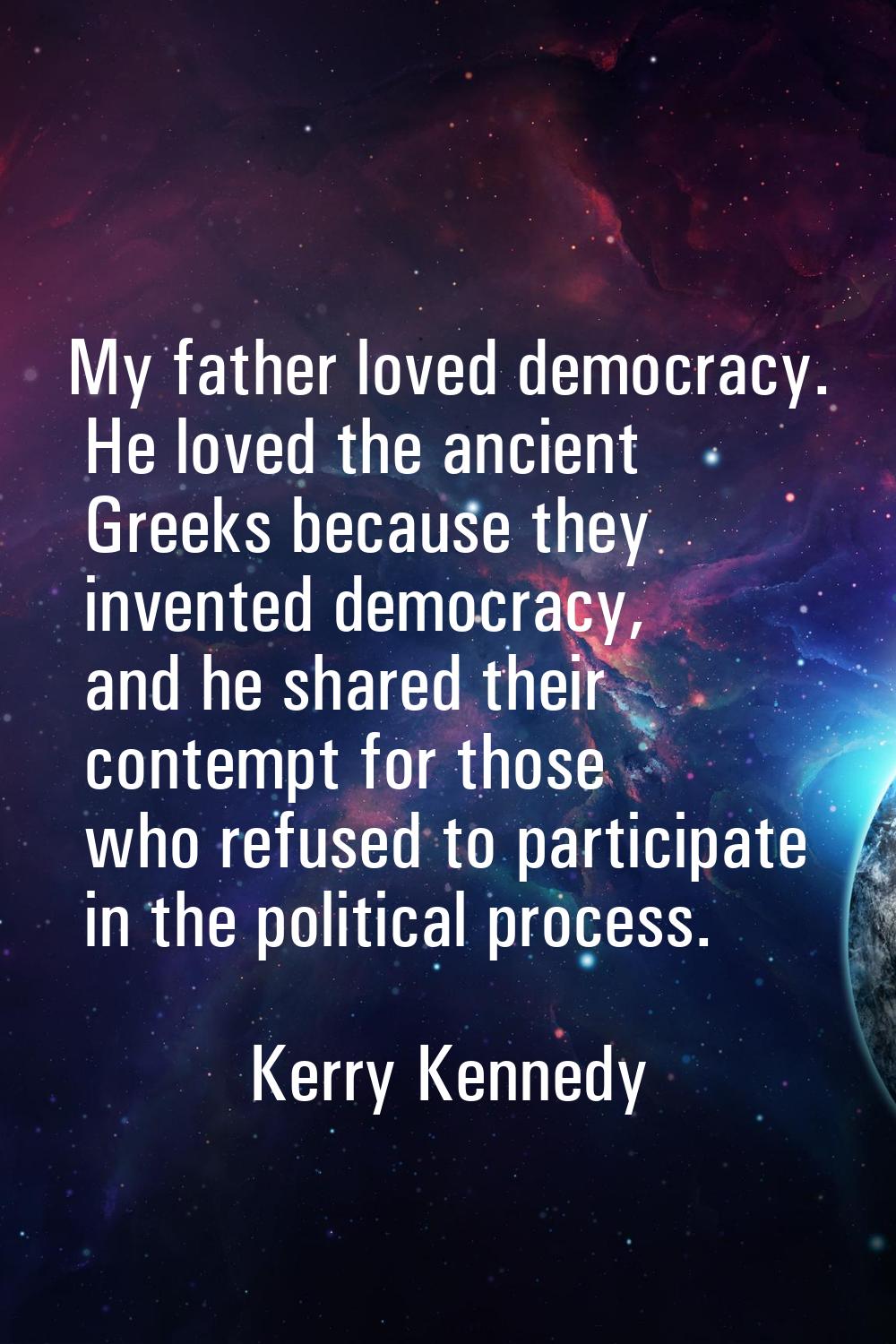 My father loved democracy. He loved the ancient Greeks because they invented democracy, and he shar