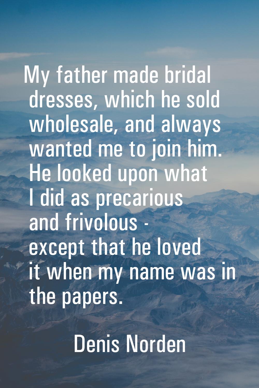 My father made bridal dresses, which he sold wholesale, and always wanted me to join him. He looked