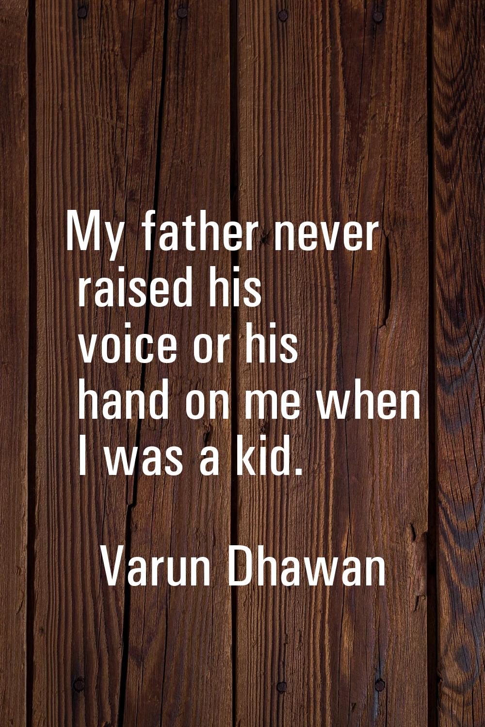 My father never raised his voice or his hand on me when I was a kid.