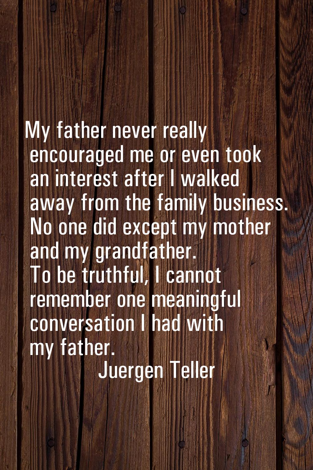 My father never really encouraged me or even took an interest after I walked away from the family b