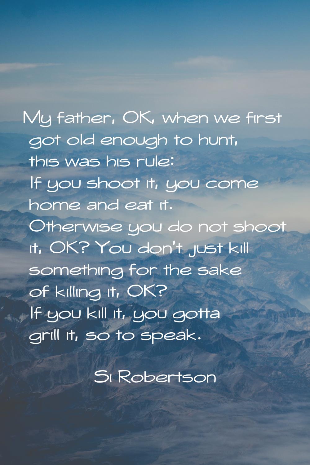 My father, OK, when we first got old enough to hunt, this was his rule: If you shoot it, you come h