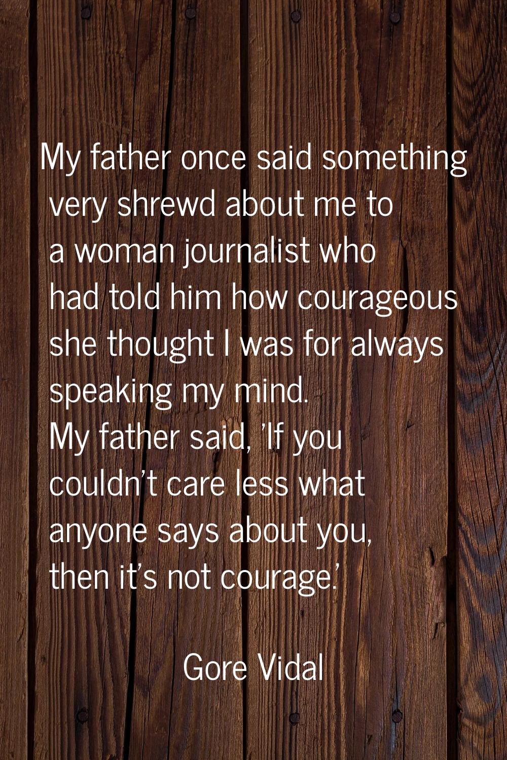 My father once said something very shrewd about me to a woman journalist who had told him how coura