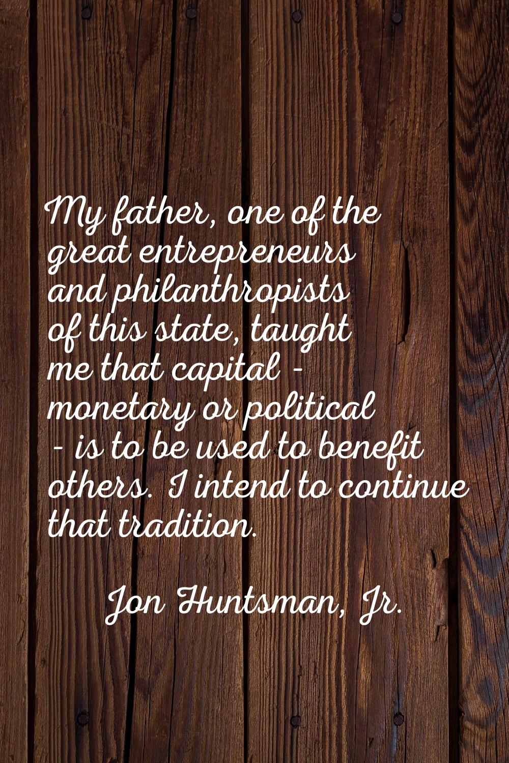 My father, one of the great entrepreneurs and philanthropists of this state, taught me that capital