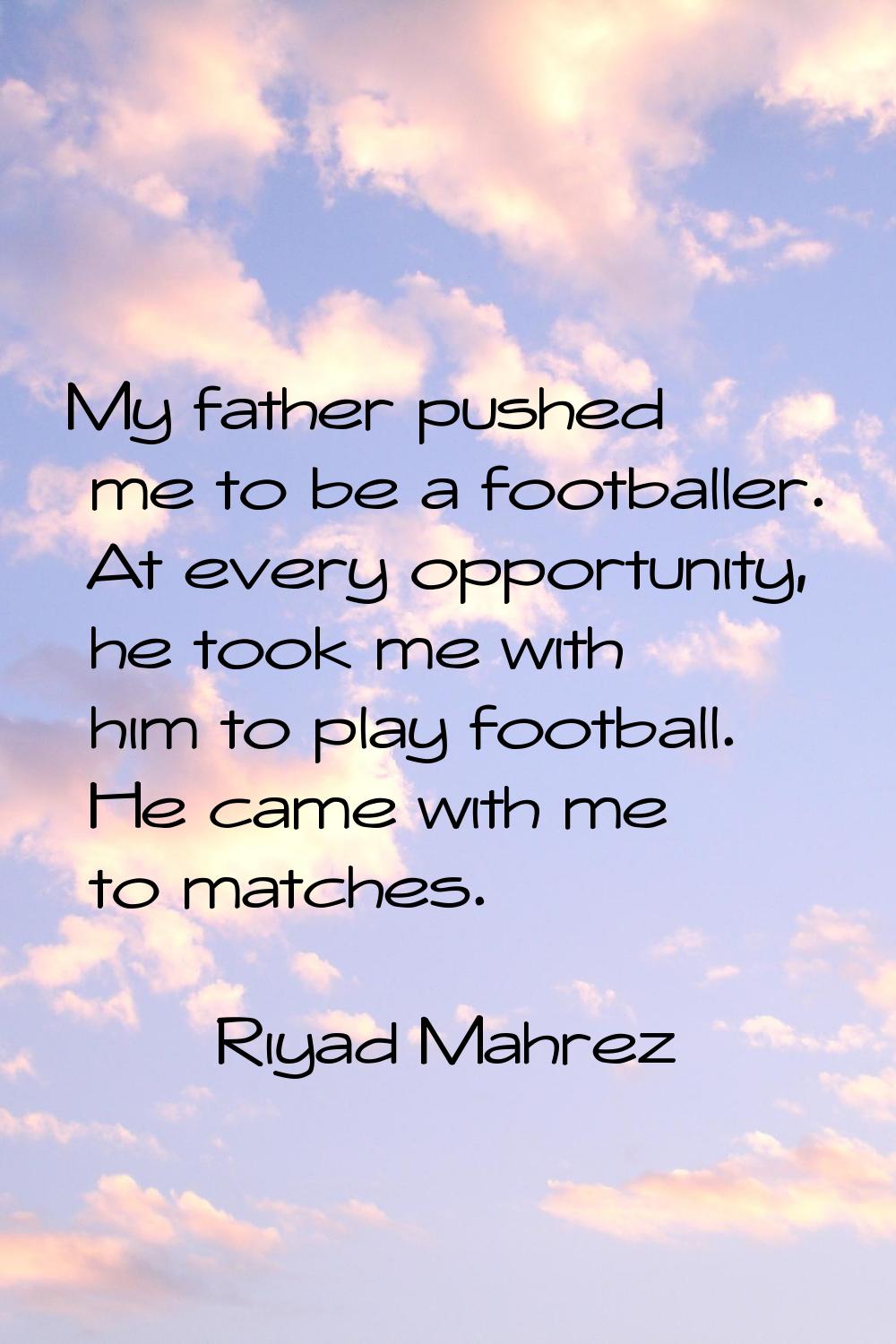 My father pushed me to be a footballer. At every opportunity, he took me with him to play football.