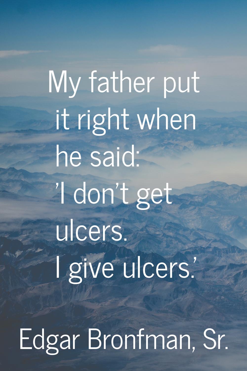 My father put it right when he said: 'I don't get ulcers. I give ulcers.'
