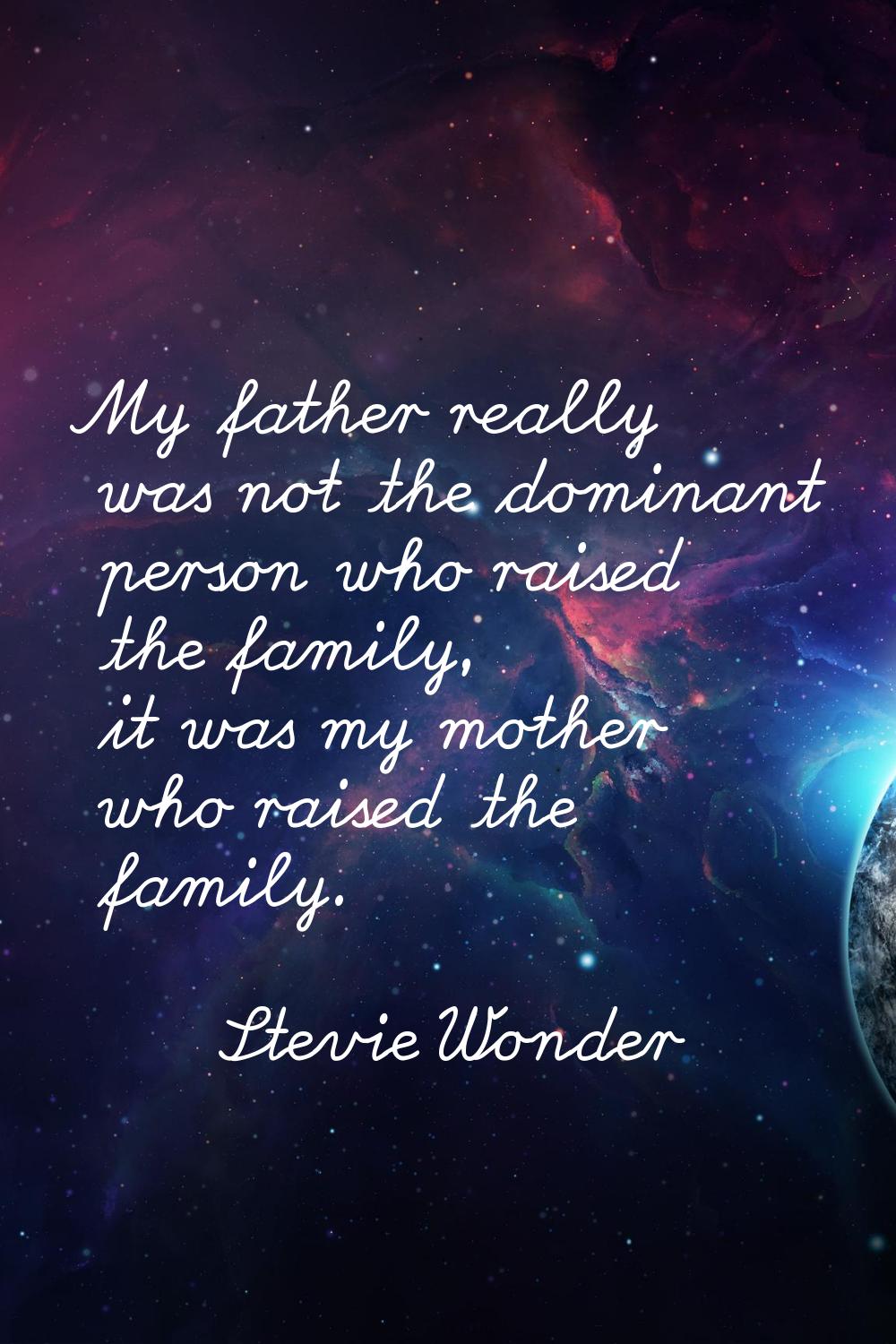 My father really was not the dominant person who raised the family, it was my mother who raised the