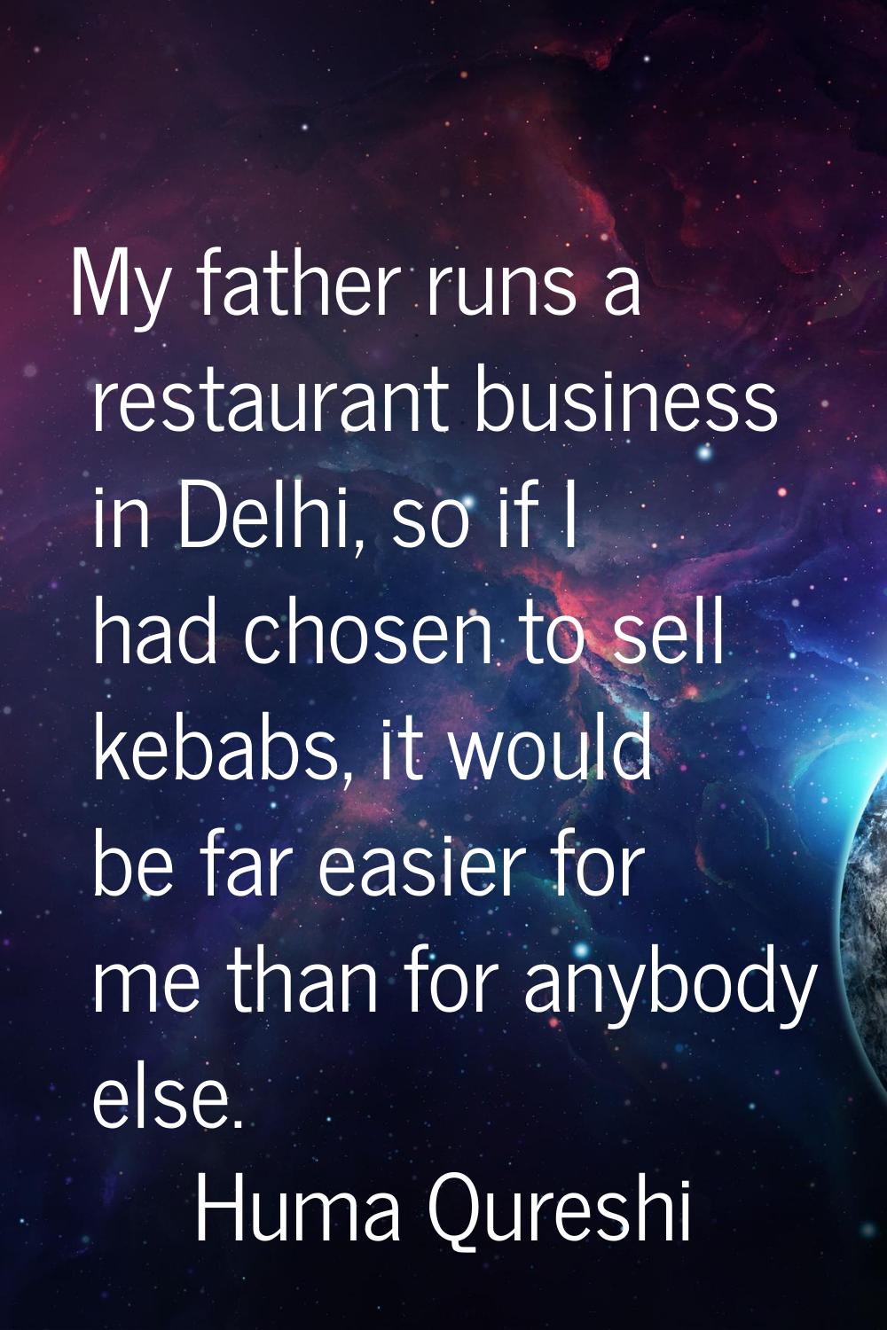 My father runs a restaurant business in Delhi, so if I had chosen to sell kebabs, it would be far e