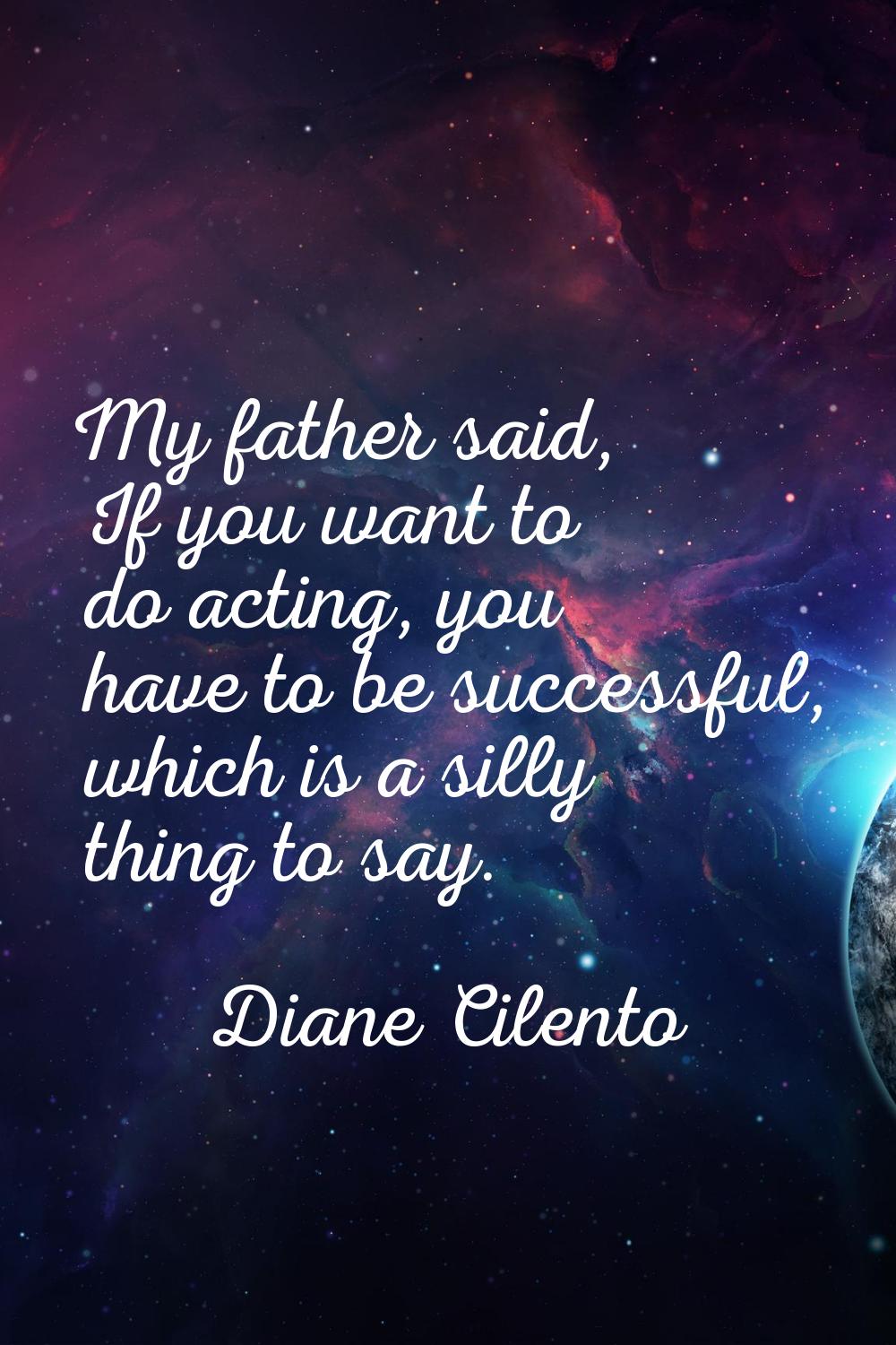 My father said, If you want to do acting, you have to be successful, which is a silly thing to say.