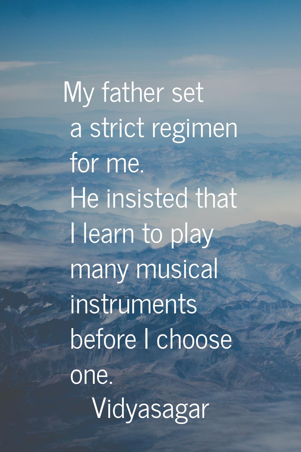 My father set a strict regimen for me. He insisted that I learn to play many musical instruments be