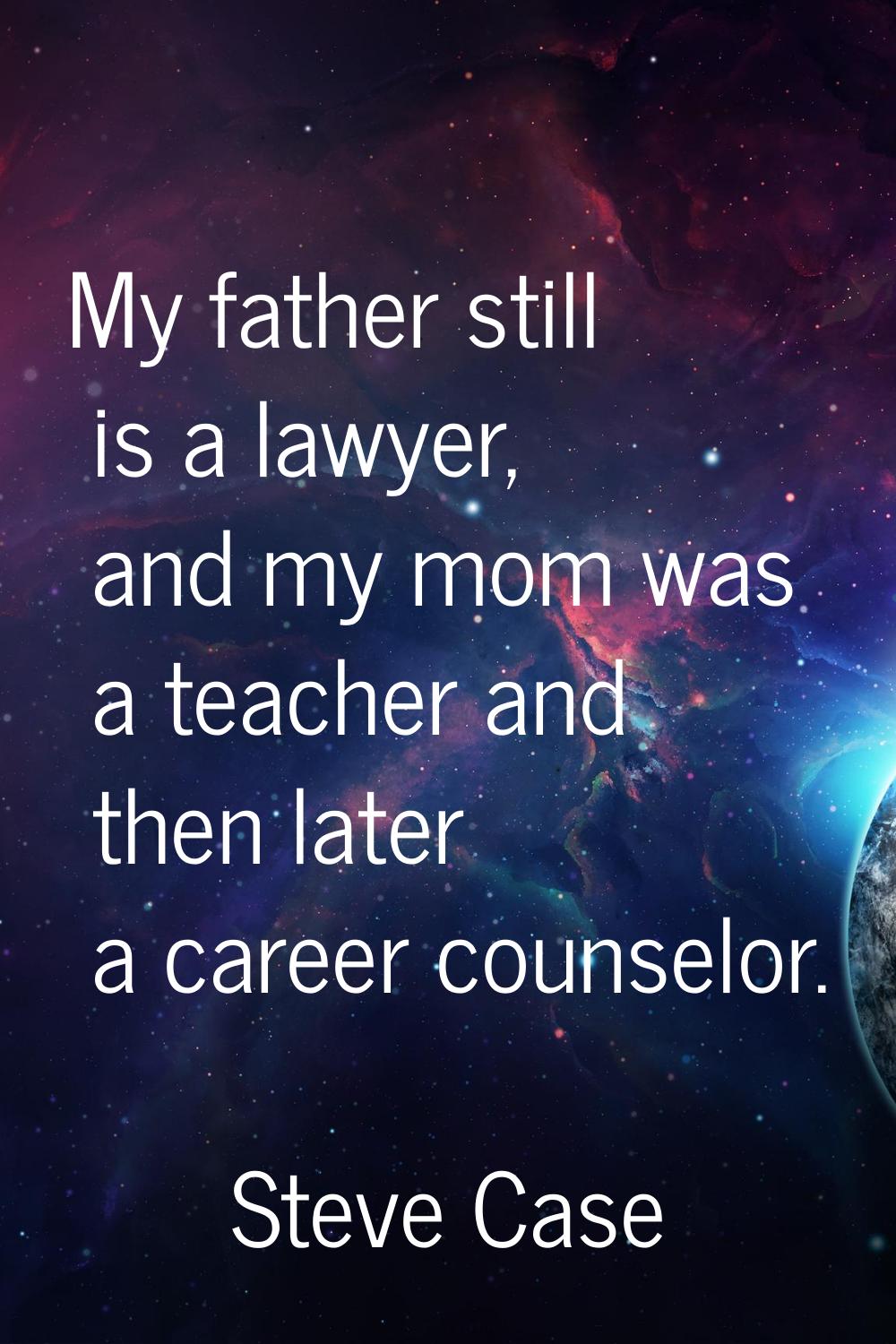 My father still is a lawyer, and my mom was a teacher and then later a career counselor.